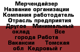 Мерчендайзер › Название организации ­ Компания-работодатель › Отрасль предприятия ­ Другое › Минимальный оклад ­ 18 000 - Все города Работа » Вакансии   . Томская обл.,Кедровый г.